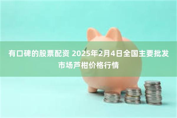 有口碑的股票配资 2025年2月4日全国主要批发市场芦柑价格行情