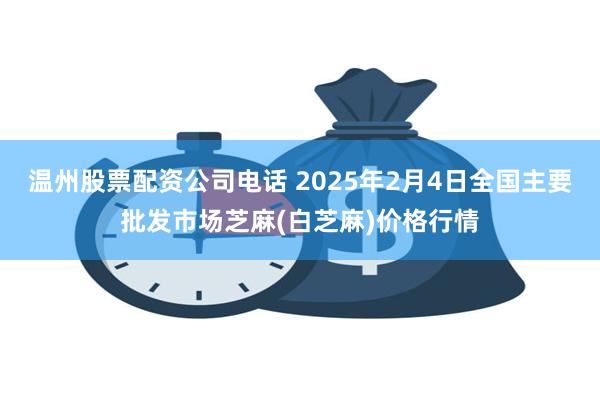 温州股票配资公司电话 2025年2月4日全国主要批发市场芝麻(白芝麻)价格行情