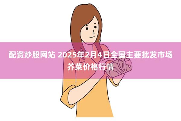 配资炒股网站 2025年2月4日全国主要批发市场芥菜价格行情