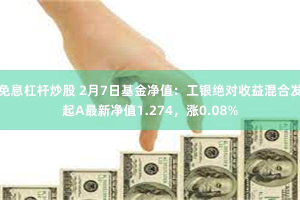 免息杠杆炒股 2月7日基金净值：工银绝对收益混合发起A最新净值1.274，涨0.08%