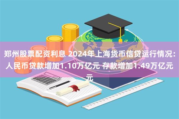 郑州股票配资利息 2024年上海货币信贷运行情况：人民币贷款增加1.10万亿元 存款增加1.49万亿元