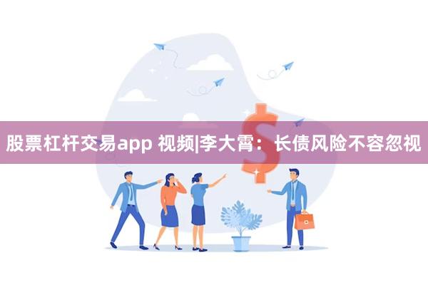 股票杠杆交易app 视频|李大霄：长债风险不容忽视