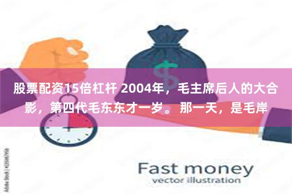 股票配资15倍杠杆 2004年，毛主席后人的大合影，第四代毛东东才一岁。 那一天，是毛岸