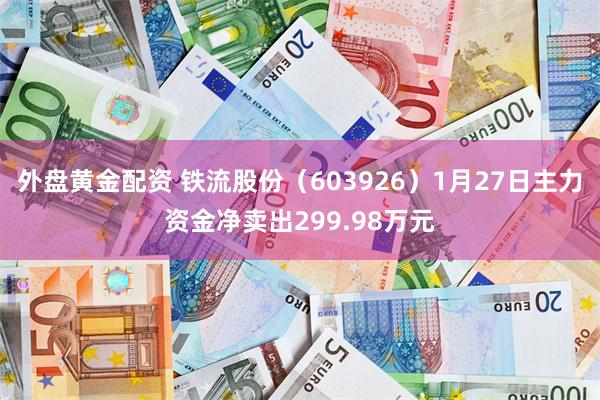 外盘黄金配资 铁流股份（603926）1月27日主力资金净卖出299.98万元