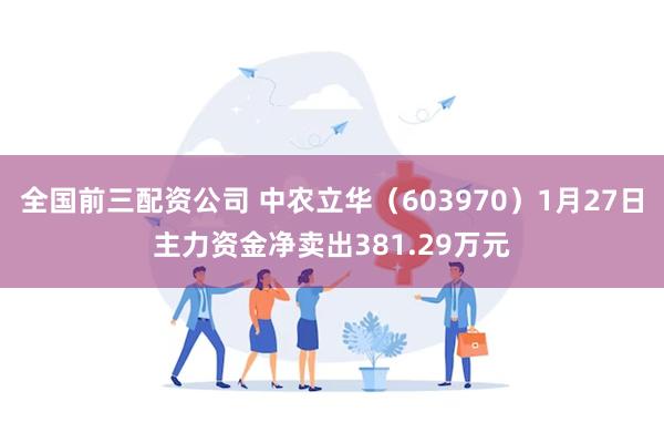 全国前三配资公司 中农立华（603970）1月27日主力资金净卖出381.29万元