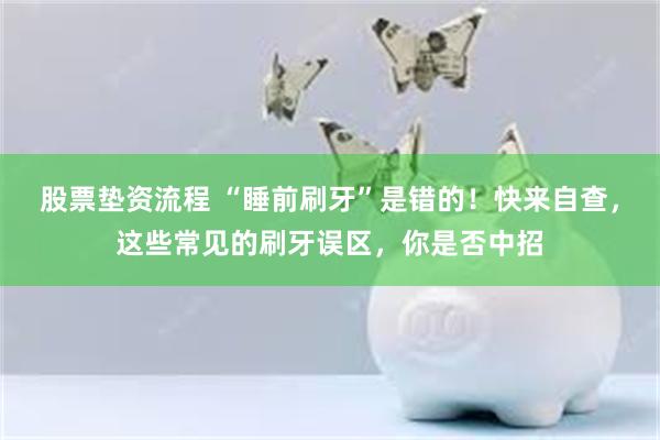 股票垫资流程 “睡前刷牙”是错的！快来自查，这些常见的刷牙误区，你是否中招