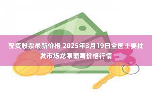 配资股票最新价格 2025年3月19日全国主要批发市场龙眼葡萄价格行情