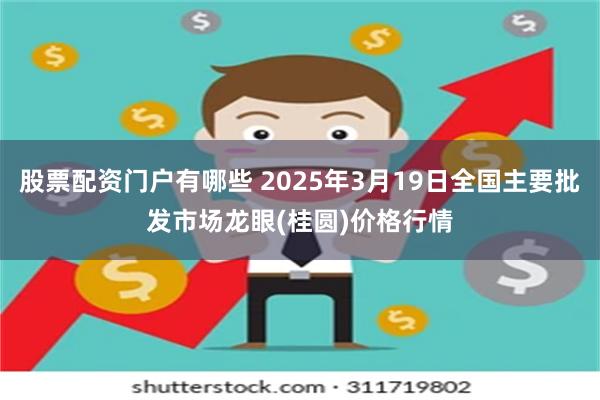 股票配资门户有哪些 2025年3月19日全国主要批发市场龙眼(桂圆)价格行情