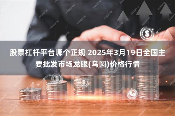 股票杠杆平台哪个正规 2025年3月19日全国主要批发市场龙眼(乌圆)价格行情