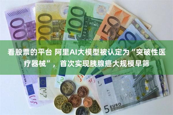 看股票的平台 阿里AI大模型被认定为“突破性医疗器械”，首次实现胰腺癌大规模早筛